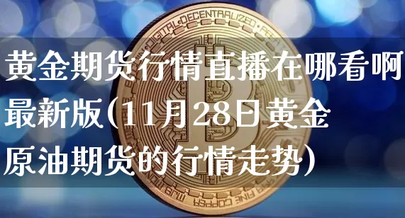 黄金期货行情直播在哪看啊最新版(11月28日黄金原油期货的行情走势)_https://www.qldgs.com_国际期货_第1张