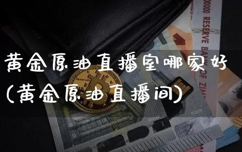 黄金原油直播室哪家好(黄金原油直播间)_https://www.qldgs.com_原油期货_第1张