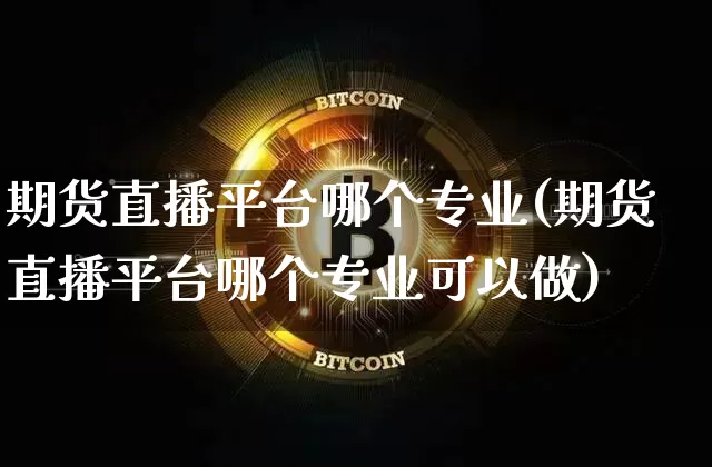 期货直播平台哪个专业(期货直播平台哪个专业可以做)_https://www.qldgs.com_期货_第1张
