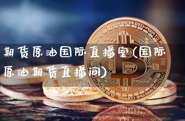 期货原油国际直播室(国际原油期货直播间)_https://www.qldgs.com_原油期货_第1张