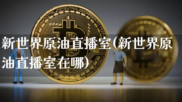 新世界原油直播室(新世界原油直播室在哪)_https://www.qldgs.com_内盘期货_第1张