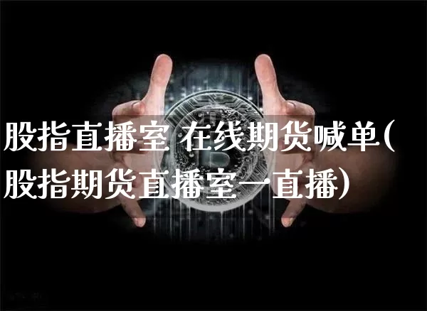 股指直播室 在线期货喊单(股指期货直播室一直播)_https://www.qldgs.com_恒指期货_第1张