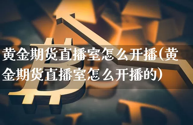 黄金期货直播室怎么开播(黄金期货直播室怎么开播的)_https://www.qldgs.com_内盘期货_第1张