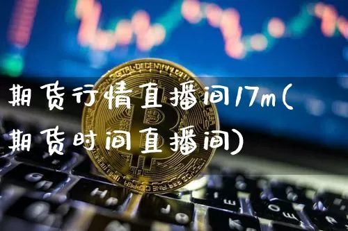 期货行情直播间17m(期货时间直播间)_https://www.qldgs.com_国际期货_第1张