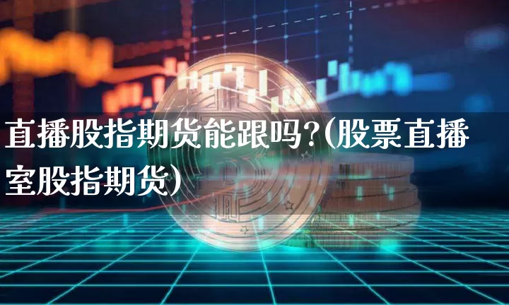 直播股指期货能跟吗?(股票直播室股指期货)_https://www.qldgs.com_原油期货_第1张