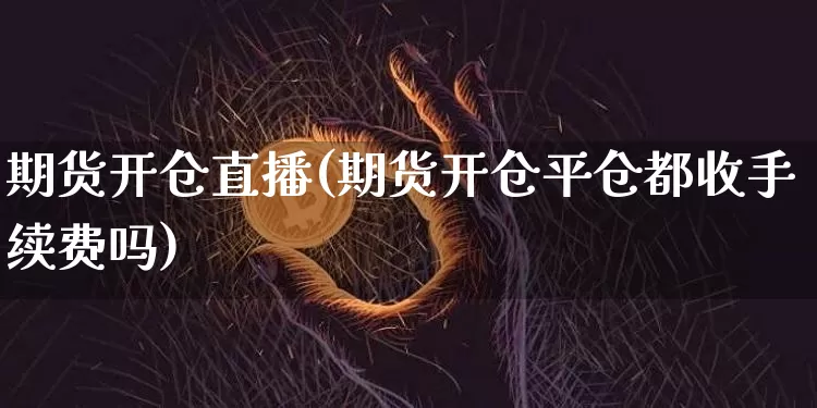 期货开仓直播(期货开仓平仓都收手续费吗)_https://www.qldgs.com_黄金期货_第1张