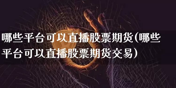 哪些平台可以直播股票期货(哪些平台可以直播股票期货交易)_https://www.qldgs.com_黄金期货_第1张