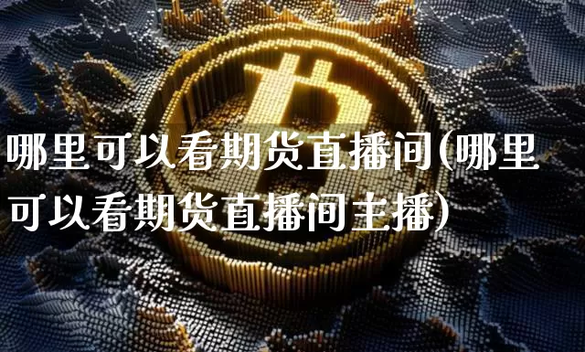 哪里可以看期货直播间(哪里可以看期货直播间主播)_https://www.qldgs.com_恒指期货_第1张