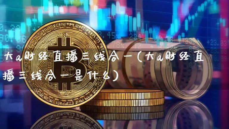 大a财经直播三线合一(大a财经直播三线合一是什么)_https://www.qldgs.com_原油期货_第1张