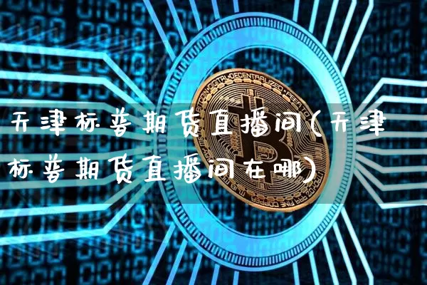 天津标普期货直播间(天津标普期货直播间在哪)_https://www.qldgs.com_内盘期货_第1张