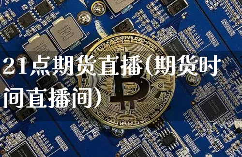 21点期货直播(期货时间直播间)_https://www.qldgs.com_国际期货_第1张
