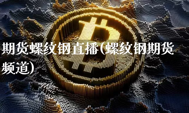期货螺纹钢直播(螺纹钢期货频道)_https://www.qldgs.com_恒指期货_第1张