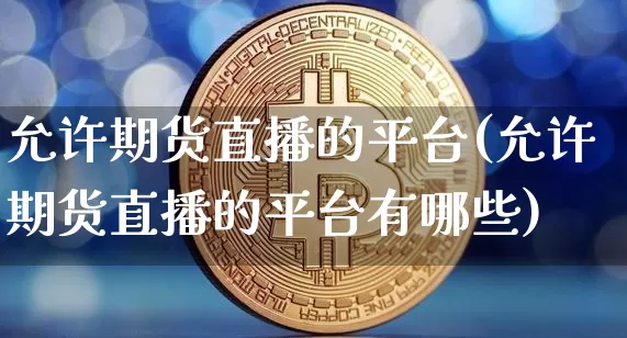 允许期货直播的平台(允许期货直播的平台有哪些)_https://www.qldgs.com_内盘期货_第1张