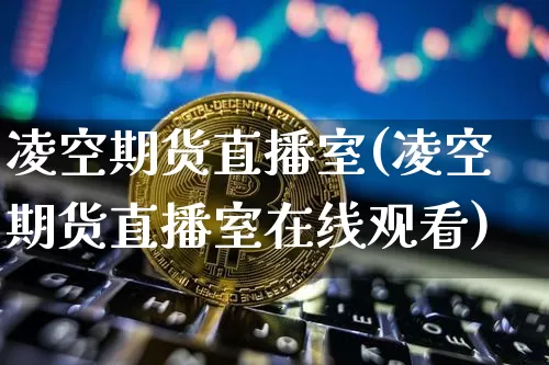 凌空期货直播室(凌空期货直播室在线观看)_https://www.qldgs.com_恒指期货_第1张