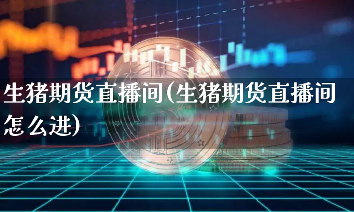 生猪期货直播间(生猪期货直播间怎么进)_https://www.qldgs.com_原油期货_第1张