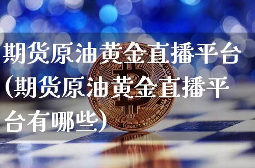 期货原油黄金直播平台(期货原油黄金直播平台有哪些)_https://www.qldgs.com_期货_第1张