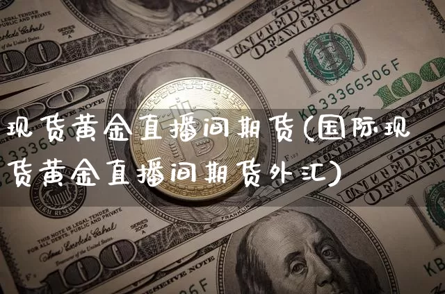 现货黄金直播间期货(国际现货黄金直播间期货外汇)_https://www.qldgs.com_期货_第1张