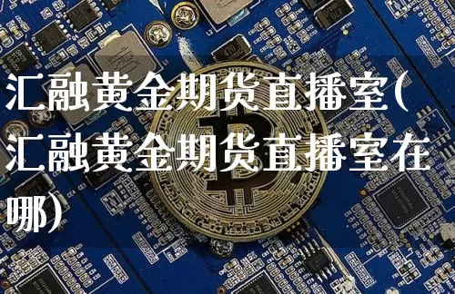 汇融黄金期货直播室(汇融黄金期货直播室在哪)_https://www.qldgs.com_期货_第1张