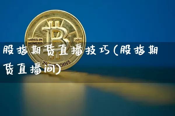 股指期货直播技巧(股指期货直播间)_https://www.qldgs.com_国际期货_第1张