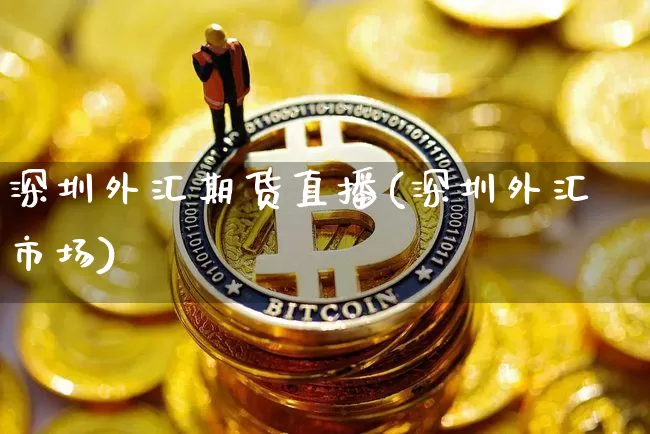 深圳外汇期货直播(深圳外汇市场)_https://www.qldgs.com_原油期货_第1张