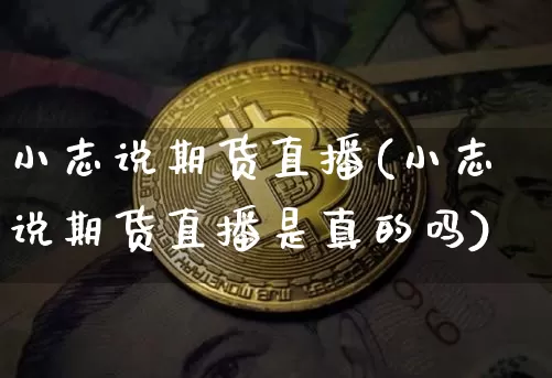 小志说期货直播(小志说期货直播是真的吗)_https://www.qldgs.com_内盘期货_第1张