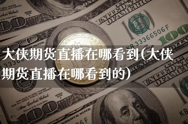 大侠期货直播在哪看到(大侠期货直播在哪看到的)_https://www.qldgs.com_期货_第1张
