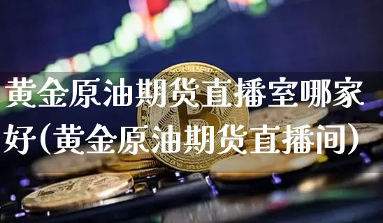 黄金原油期货直播室哪家好(黄金原油期货直播间)_https://www.qldgs.com_内盘期货_第1张