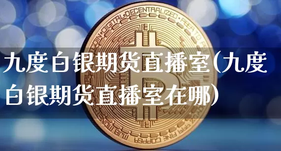 九度白银期货直播室(九度白银期货直播室在哪)_https://www.qldgs.com_恒指期货_第1张