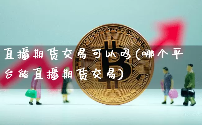 直播期货交易可以吗(哪个平台能直播期货交易)_https://www.qldgs.com_恒指期货_第1张