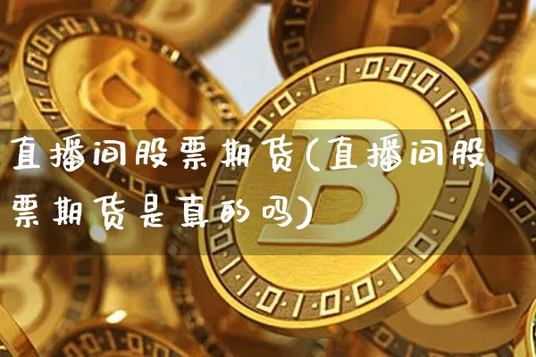 直播间股票期货(直播间股票期货是真的吗)_https://www.qldgs.com_恒指期货_第1张