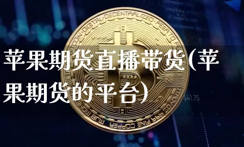 苹果期货直播带货(苹果期货的平台)_https://www.qldgs.com_黄金期货_第1张