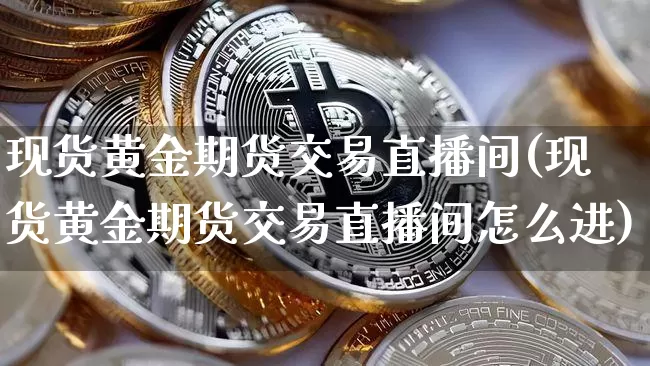 现货黄金期货交易直播间(现货黄金期货交易直播间怎么进)_https://www.qldgs.com_内盘期货_第1张