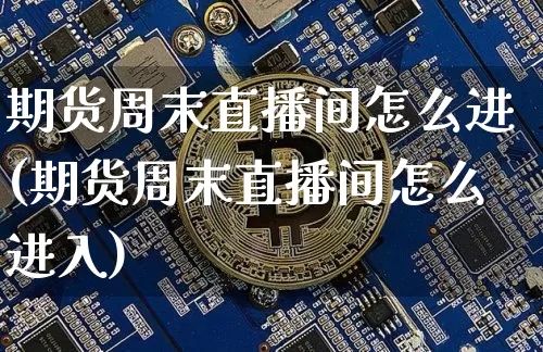 期货周末直播间怎么进(期货周末直播间怎么进入)_https://www.qldgs.com_内盘期货_第1张