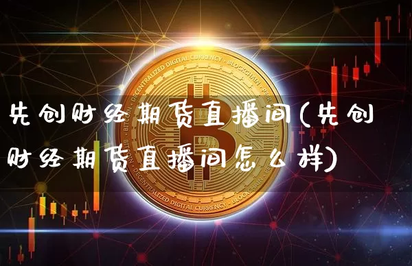 先创财经期货直播间(先创财经期货直播间怎么样)_https://www.qldgs.com_恒指期货_第1张