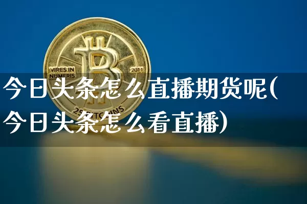 今日头条怎么直播期货呢(今日头条怎么看直播)_https://www.qldgs.com_内盘期货_第1张
