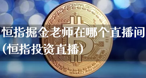 恒指掘金老师在哪个直播间(恒指投资直播)_https://www.qldgs.com_恒指期货_第1张