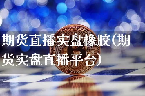期货直播实盘橡胶(期货实盘直播平台)_https://www.qldgs.com_恒指期货_第1张