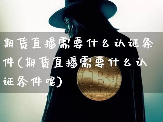 期货直播需要什么认证条件(期货直播需要什么认证条件呢)_https://www.qldgs.com_恒指期货_第1张