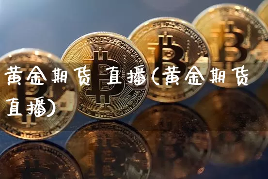 黄金期货 直播(黄金期货直播)_https://www.qldgs.com_国际期货_第1张