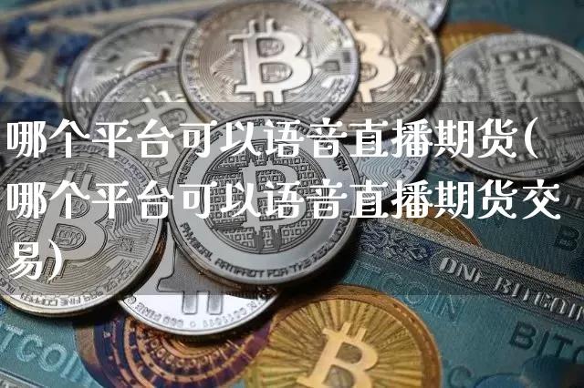 哪个平台可以语音直播期货(哪个平台可以语音直播期货交易)_https://www.qldgs.com_内盘期货_第1张