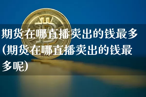 期货在哪直播卖出的钱最多(期货在哪直播卖出的钱最多呢)_https://www.qldgs.com_黄金期货_第1张