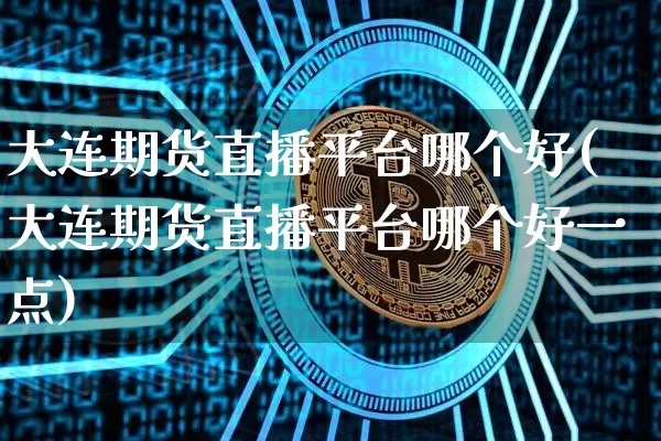 大连期货直播平台哪个好(大连期货直播平台哪个好一点)_https://www.qldgs.com_内盘期货_第1张
