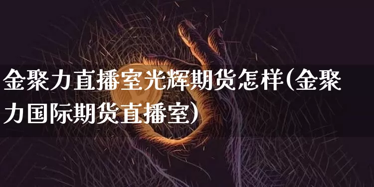 金聚力直播室光辉期货怎样(金聚力国际期货直播室)_https://www.qldgs.com_内盘期货_第1张