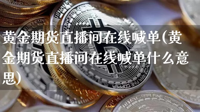 黄金期货直播间在线喊单(黄金期货直播间在线喊单什么意思)_https://www.qldgs.com_恒指期货_第1张