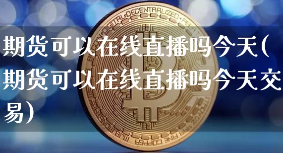 期货可以在线直播吗今天(期货可以在线直播吗今天交易)_https://www.qldgs.com_内盘期货_第1张