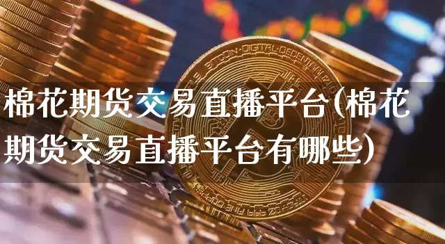 棉花期货交易直播平台(棉花期货交易直播平台有哪些)_https://www.qldgs.com_原油期货_第1张