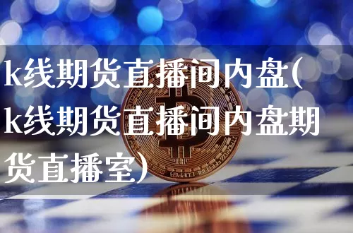 k线期货直播间内盘(k线期货直播间内盘期货直播室)_https://www.qldgs.com_内盘期货_第1张
