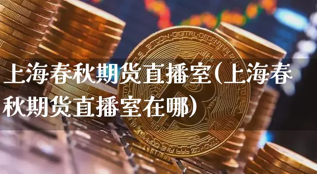 上海春秋期货直播室(上海春秋期货直播室在哪)_https://www.qldgs.com_国际期货_第1张