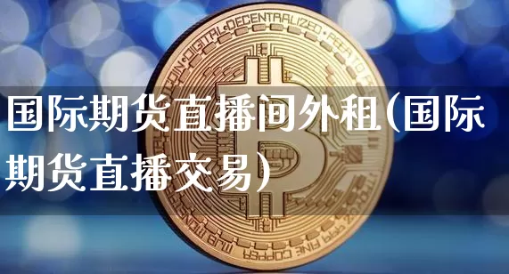 国际期货直播间外租(国际期货直播交易)_https://www.qldgs.com_黄金期货_第1张