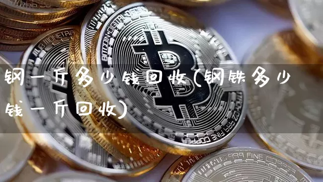 钢一斤多少钱回收(钢铁多少钱一斤回收)_https://www.qldgs.com_原油期货_第1张